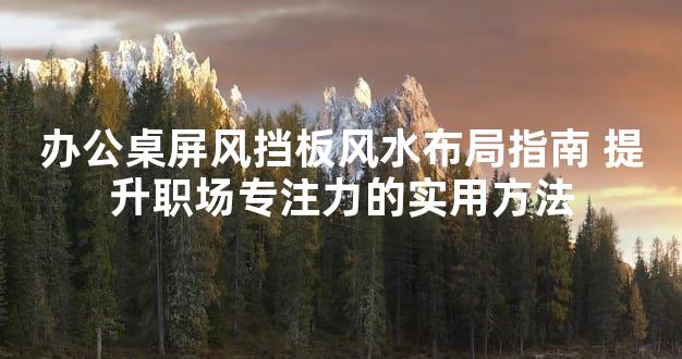 办公桌屏风挡板风水布局指南 提升职场专注力的实用方法
